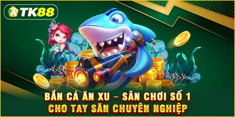 Bắn cá ăn xu - Sân chơi số 1 cho tay săn chuyên nghiệp