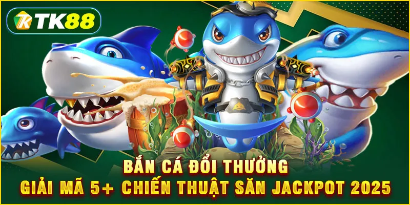 Bắn cá đổi thưởng - Giải mã 5+ chiến thuật săn Jackpot 2025