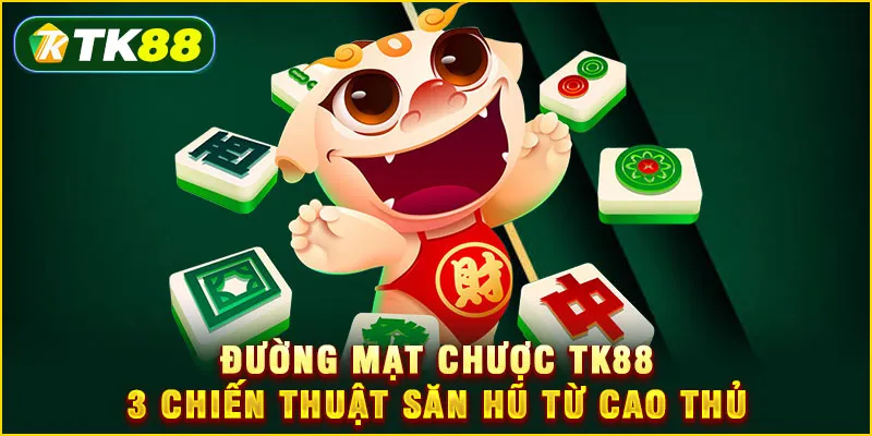 Đường Mạt Chược TK88 - 3 Chiến thuật săn hũ từ cao thủ
