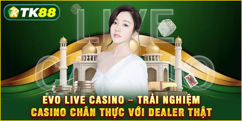 EVO Live Casino - Trải nghiệm Casino chân thực với Dealer thật