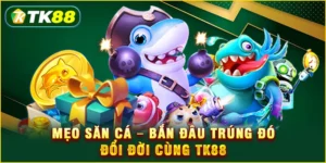 Mẹo săn cá - Bắn đâu trúng đó đổi đời cùng TK88