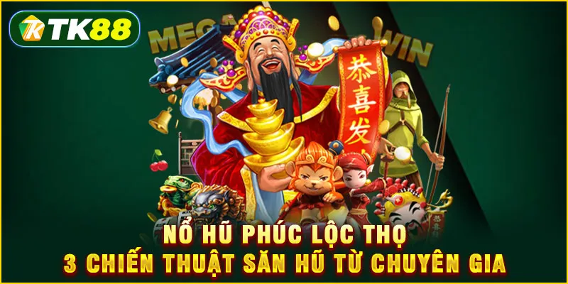 Nổ Hũ Phúc Lộc Thọ - 3 Chiến thuật săn hũ từ chuyên gia