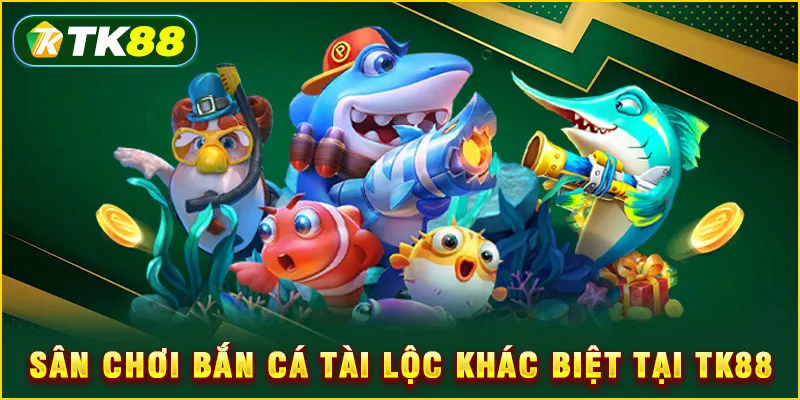 Bắn cá tài lộc - Đấu trường săn rồng số 1 Việt Nam 2025 4 Sân chơi bắn cá tài lộc khác biệt tại TK88